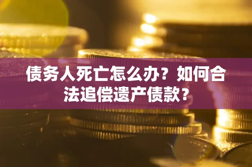 济南债务人死亡怎么办？如何合法追偿遗产债款？