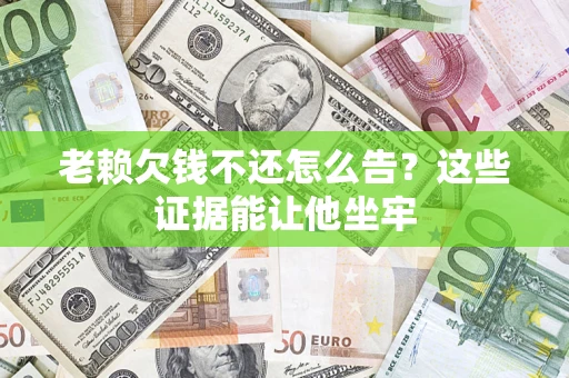 济南老赖欠钱不还怎么告？这些证据能让他坐牢