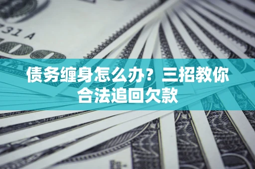 济南债务缠身怎么办？三招教你合法追回欠款