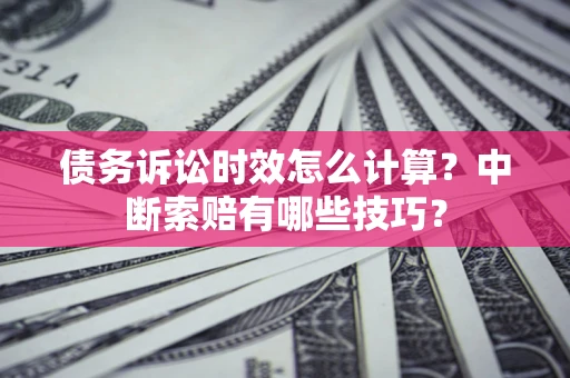 济南债务诉讼时效怎么计算？中断索赔有哪些技巧？