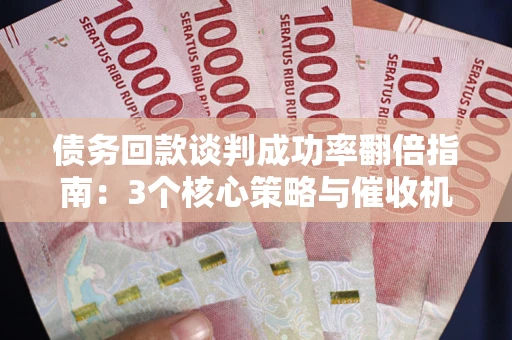 济南债务回款谈判成功率翻倍指南：3个核心策略与催收机构避坑法则