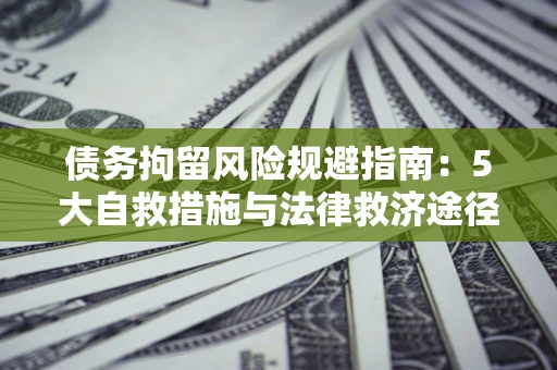 济南债务拘留风险规避指南：5大自救措施与法律救济途径