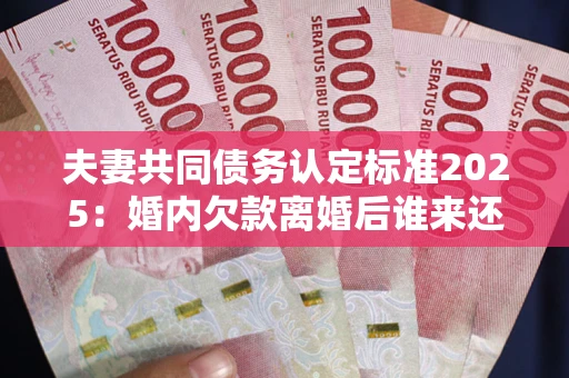 济南夫妻共同债务认定标准2025：婚内欠款离婚后谁来还？