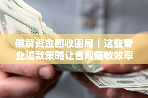济南破解资金回收困局｜这些专业追款策略让合规催收效率翻倍