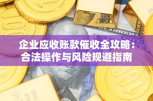 济南企业应收账款催收全攻略：合法操作与风险规避指南