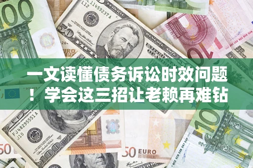 济南一文读懂债务诉讼时效问题！学会这三招让老赖再难钻空子