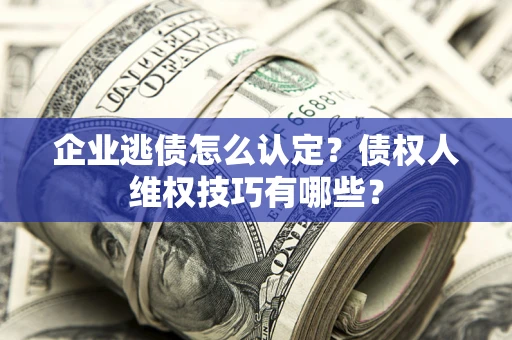 济南企业逃债怎么认定？债权人维权技巧有哪些？