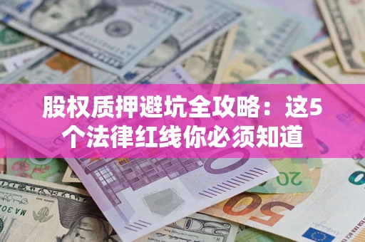 济南股权质押避坑全攻略：这5个法律红线你必须知道