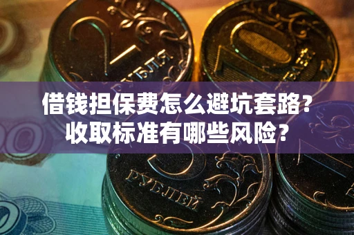 济南借钱担保费怎么避坑套路?收取标准有哪些风险? 济南借钱担保费怎么避坑套路?收取标准有哪些风险?