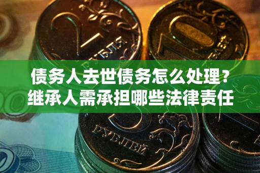 济南债务人去世债务怎么处理？继承人需承担哪些法律责任？