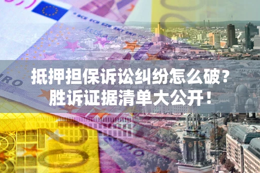 济南抵押担保诉讼纠纷怎么破？胜诉证据清单大公开！