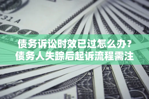 济南债务诉讼时效已过怎么办？债务人失踪后起诉流程需注意什么？