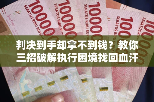 济南判决到手却拿不到钱？教你三招破解执行困境找回血汗钱