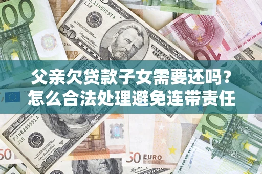 济南父亲欠贷款子女需要还吗？怎么合法处理避免连带责任？