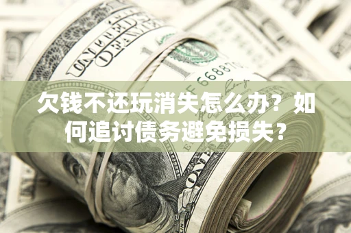 济南欠钱不还玩消失怎么办？如何追讨债务避免损失？