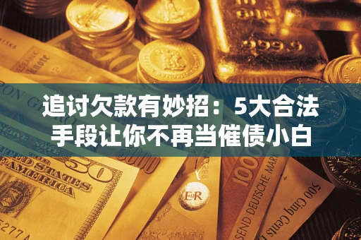 济南追讨欠款有妙招：5大合法手段让你不再当催债小白