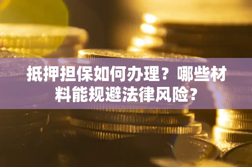 济南抵押担保如何办理？哪些材料能规避法律风险？