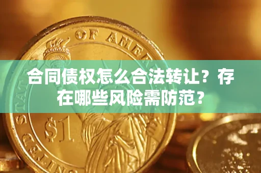 济南合同债权怎么合法转让？存在哪些风险需防范？