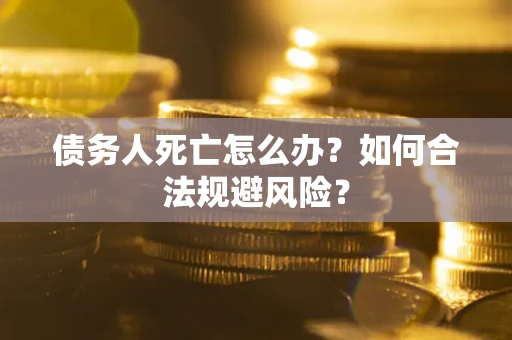 济南债务人死亡怎么办？如何合法规避风险？