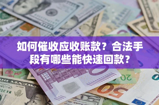 济南如何催收应收账款？合法手段有哪些能快速回款？