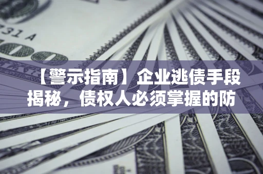济南【警示指南】企业逃债手段揭秘，债权人必须掌握的防坑宝典