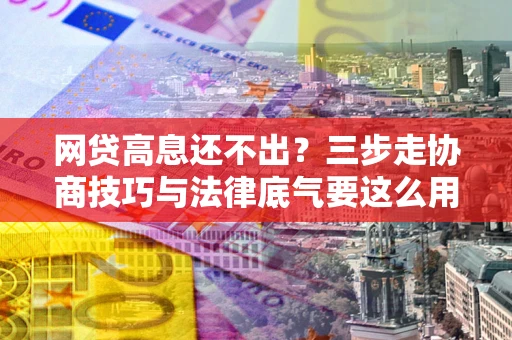 济南网贷高息还不出？三步走协商技巧与法律底气要这么用