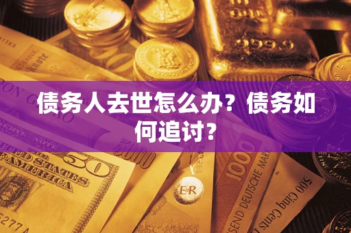 济南债务人去世怎么办？债务如何追讨？