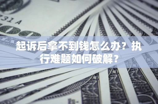 济南起诉后拿不到钱怎么办?执行难题如何破解? 济南起诉后拿不到钱怎么办?执行难题如何破解?