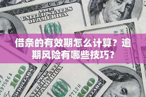 济南借条的有效期怎么计算？逾期风险有哪些技巧？