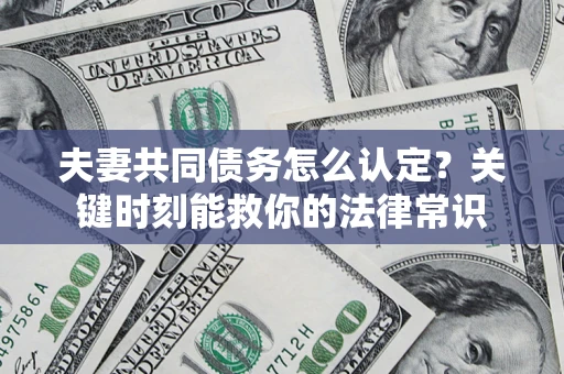 济南夫妻共同债务怎么认定？关键时刻能救你的法律常识