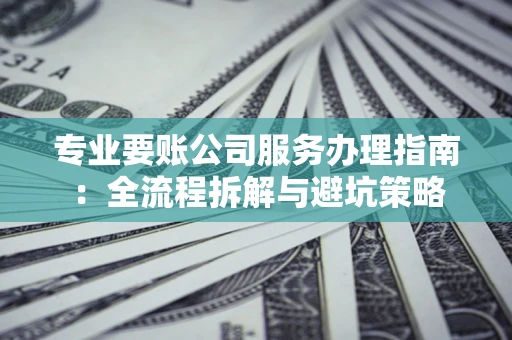 济南专业要账公司服务办理指南：全流程拆解与避坑策略