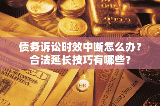 济南债务诉讼时效中断怎么办？合法延长技巧有哪些？
