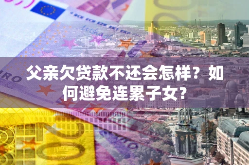 济南父亲欠贷款不还会怎样？如何避免连累子女？