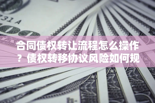济南合同债权转让流程怎么操作？债权转移协议风险如何规避？