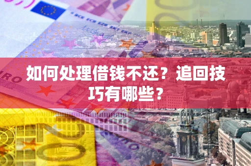 济南如何处理借钱不还？追回技巧有哪些？