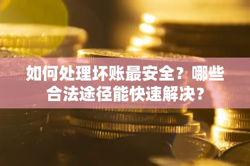 济南如何处理坏账最安全？哪些合法途径能快速解决？