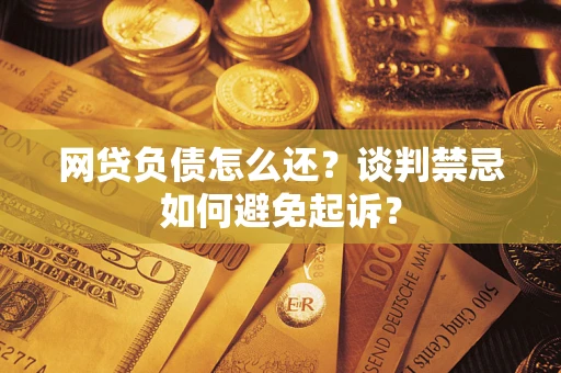 济南网贷负债怎么还？谈判禁忌如何避免起诉？