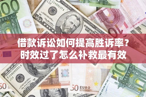 济南借款诉讼如何提高胜诉率？时效过了怎么补救最有效