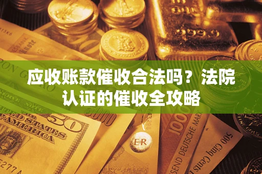 济南应收账款催收合法吗？法院认证的催收全攻略