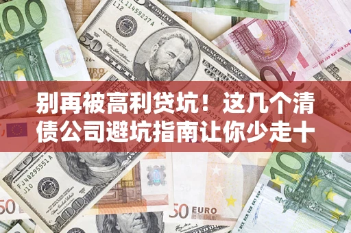 济南别再被高利贷坑！这几个清债公司避坑指南让你少走十年弯路