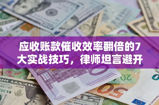 济南应收账款催收效率翻倍的7大实战技巧，律师坦言避开这些法律雷区最关键