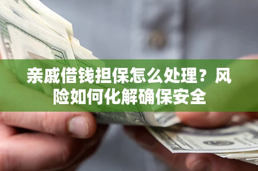 济南亲戚借钱担保怎么处理？风险如何化解确保安全