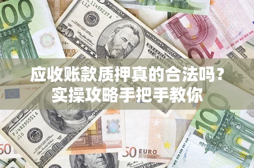 济南应收账款质押真的合法吗？实操攻略手把手教你