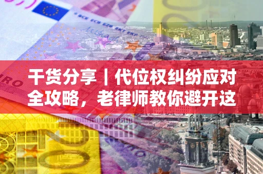 济南干货分享｜代位权纠纷应对全攻略，老律师教你避开这5大雷区