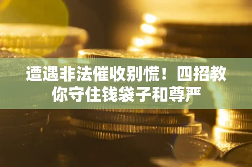 济南遭遇非法催收别慌！四招教你守住钱袋子和尊严