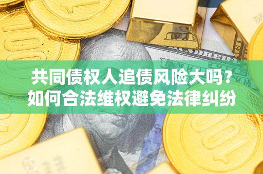 济南共同债权人追债风险大吗?如何合法维权避免法律纠纷? 济南共同债权人追债风险大吗?如何合法维权避免法律纠纷?