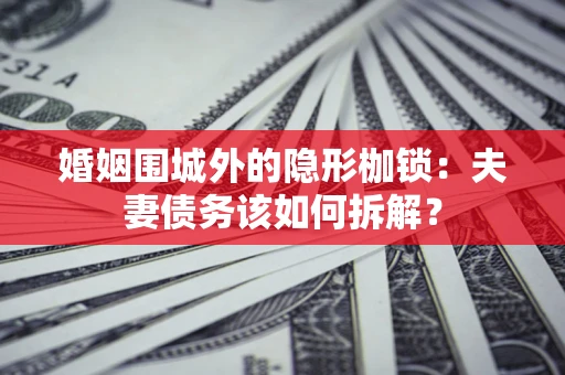 济南婚姻围城外的隐形枷锁：夫妻债务该如何拆解？