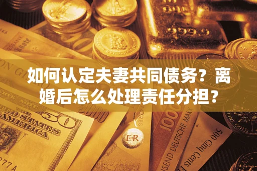 济南如何认定夫妻共同债务？离婚后怎么处理责任分担？