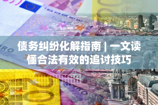 济南债务纠纷化解指南 | 一文读懂合法有效的追讨技巧