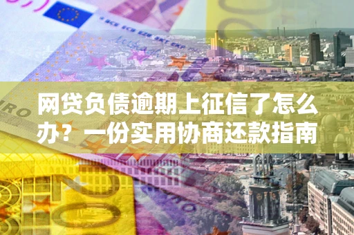 济南网贷负债逾期上征信了怎么办？一份实用协商还款指南请收好